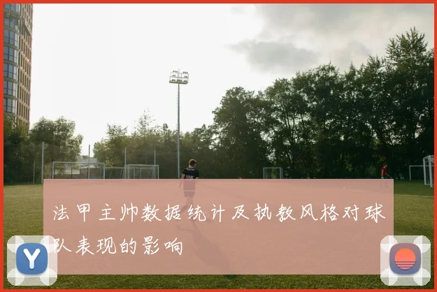 法甲主帅数据统计及执教风格对球队表现的影响