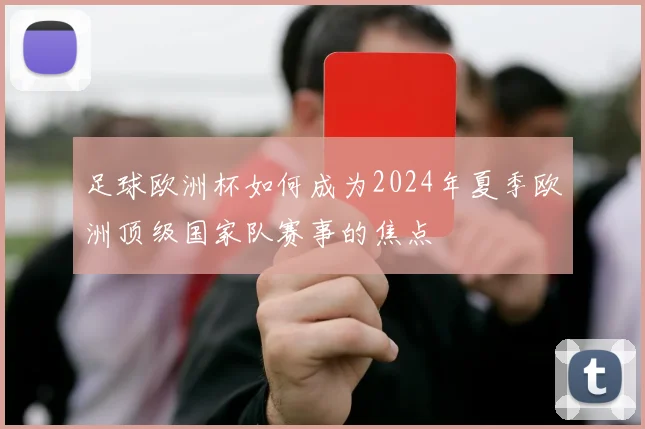 足球欧洲杯如何成为2024年夏季欧洲顶级国家队赛事的焦点