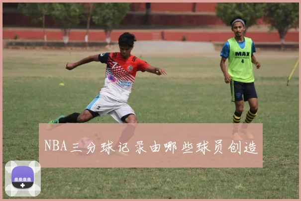NBA三分球记录由哪些球员创造