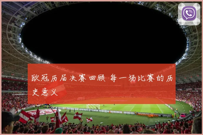 欧冠历届决赛回顾 每一场比赛的历史意义