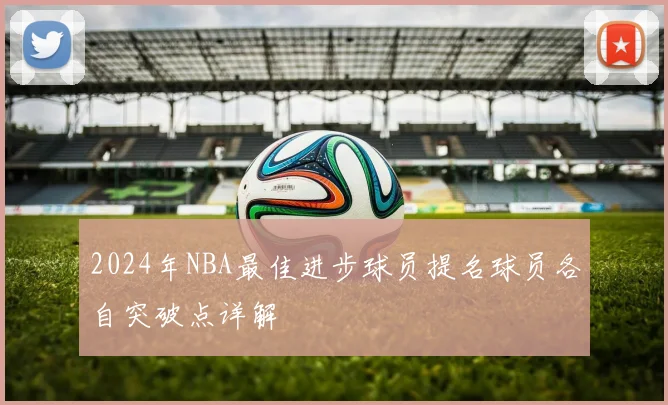 2024年NBA最佳进步球员提名球员各自突破点详解