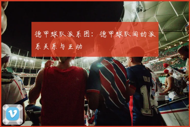 德甲球队派系图:德甲球队间的派系关系与互动