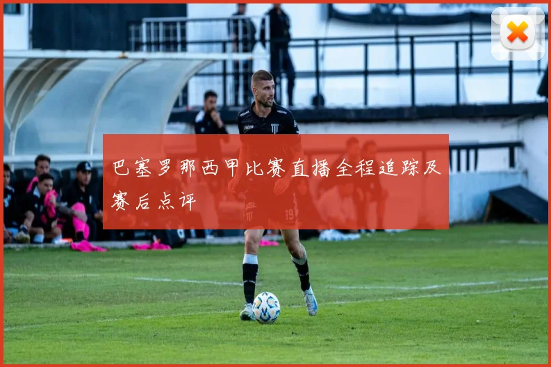 巴塞罗那西甲比赛直播全程追踪及赛后点评