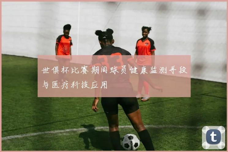 世俱杯比赛期间球员健康监测手段与医疗科技应用