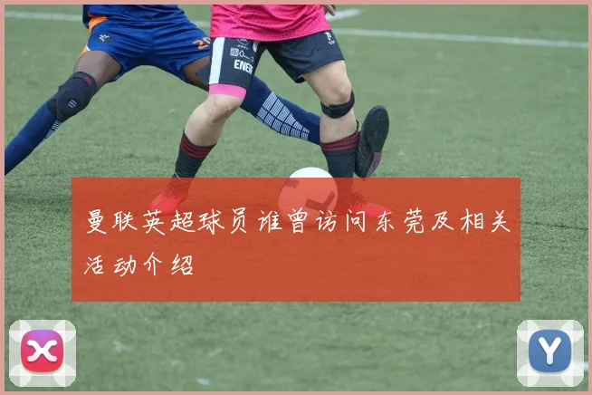 曼联英超球员谁曾访问东莞及相关活动介绍