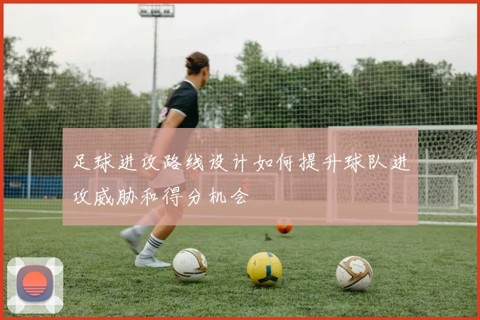 足球进攻路线设计如何提升球队进攻威胁和得分机会