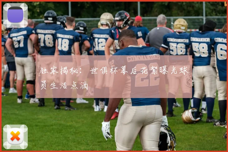 独家揭秘:世俱杯幕后花絮曝光球员生活点滴