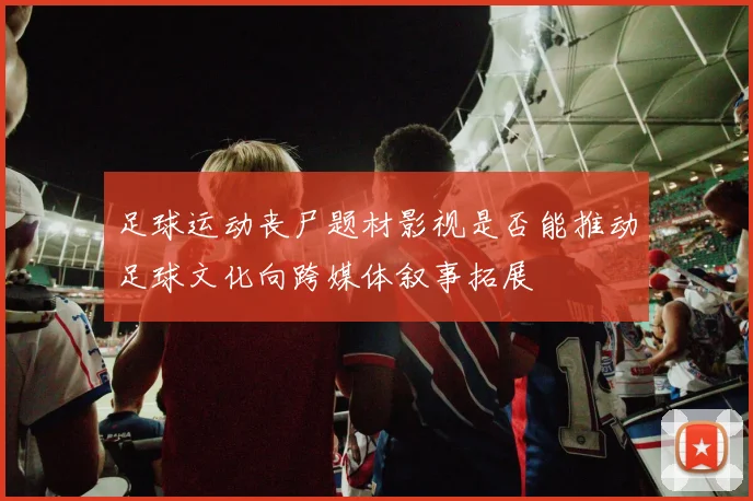 足球运动丧尸题材影视是否能推动足球文化向跨媒体叙事拓展