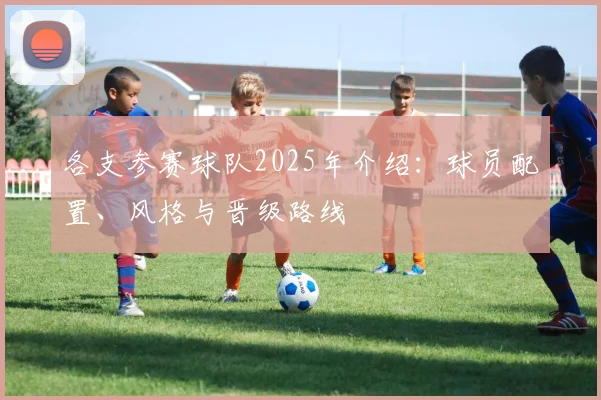 各支参赛球队2025年介绍：球员配置、风格与晋级路线