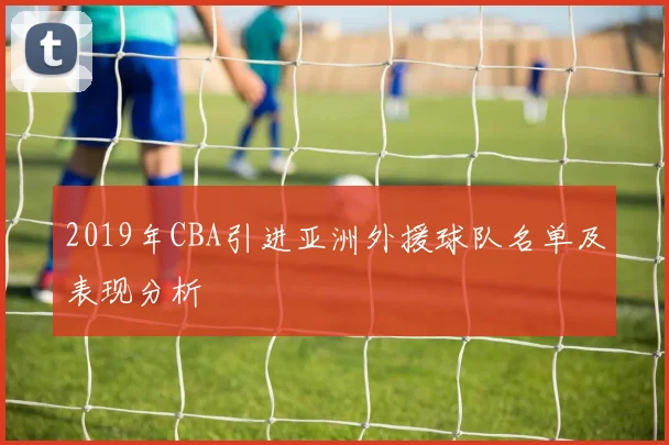 2019年CBA引进亚洲外援球队名单及表现分析