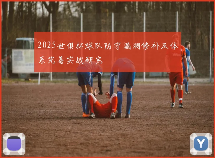 2025世俱杯球队防守漏洞修补及体系完善实战研究